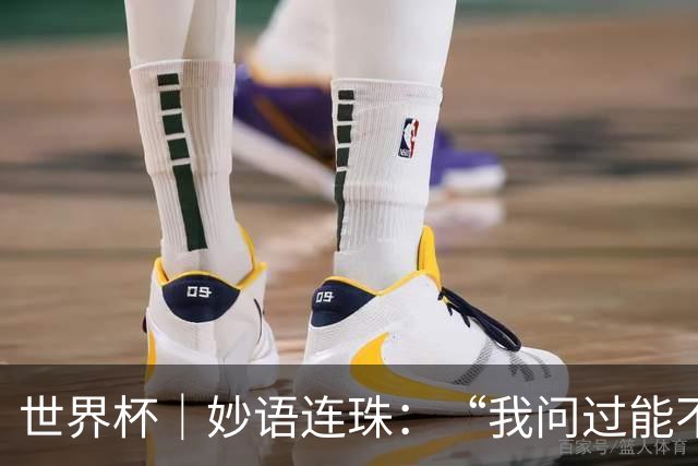 世界杯｜妙语连珠：“我问过能不能上三个门将”